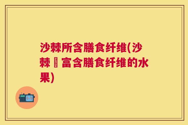 沙棘所含膳食纤维(沙棘–富含膳食纤维的水果)