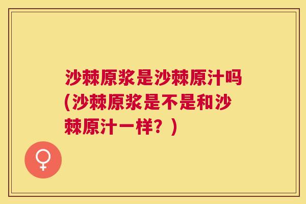 沙棘原浆是沙棘原汁吗(沙棘原浆是不是和沙棘原汁一样？)