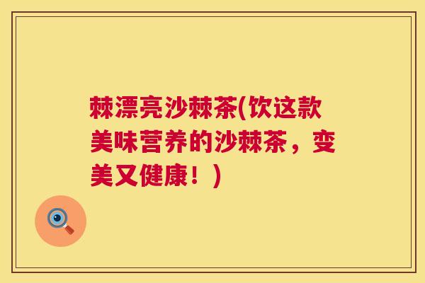 棘漂亮沙棘茶(饮这款美味营养的沙棘茶，变美又健康！)