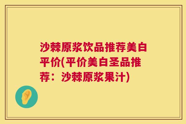 沙棘原浆饮品推荐美白平价(平价美白圣品推荐：沙棘原浆果汁)