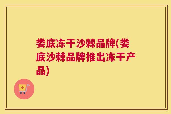娄底冻干沙棘品牌(娄底沙棘品牌推出冻干产品)