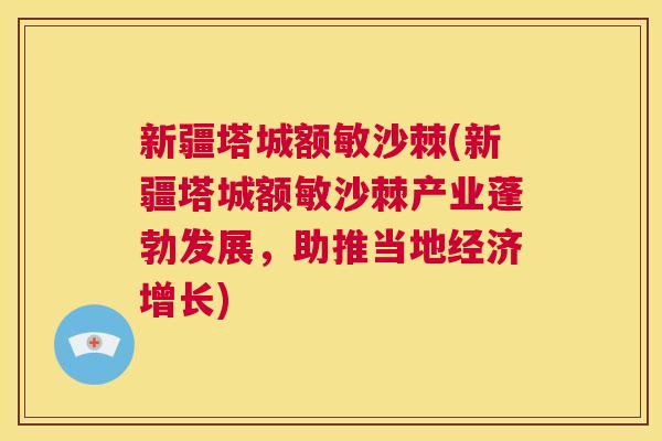 新疆塔城额敏沙棘(新疆塔城额敏沙棘产业蓬勃发展，助推当地经济增长)