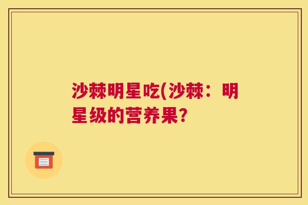 沙棘明星吃(沙棘：明星级的营养果？