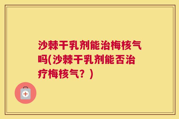 沙棘干乳剂能治梅核气吗(沙棘干乳剂能否治疗梅核气？)