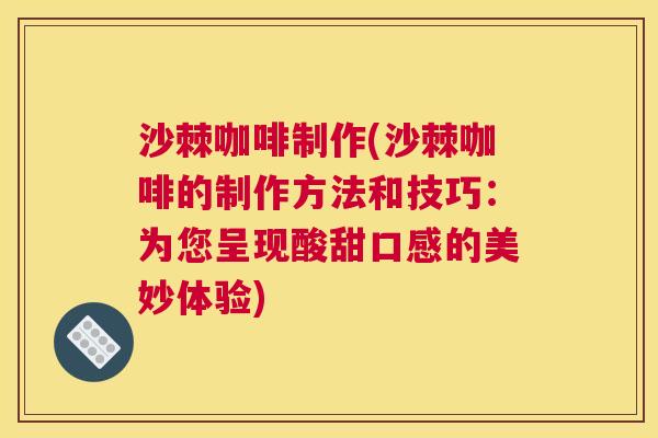 沙棘咖啡制作(沙棘咖啡的制作方法和技巧：为您呈现酸甜口感的美妙体验)