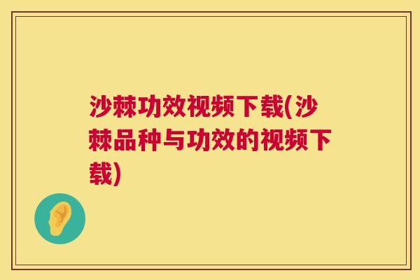 沙棘功效视频下载(沙棘品种与功效的视频下载)