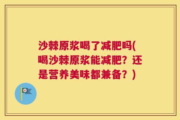 沙棘原浆喝了减肥吗(喝沙棘原浆能减肥？还是营养美味都兼备？)