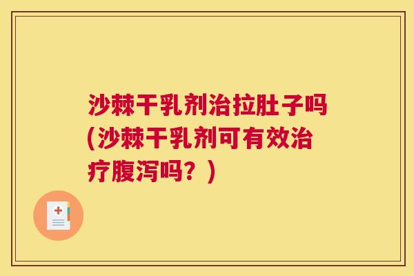沙棘干乳剂治拉肚子吗(沙棘干乳剂可有效治疗腹泻吗？)
