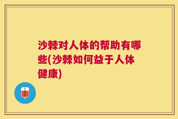 沙棘对人体的帮助有哪些(沙棘如何益于人体健康)