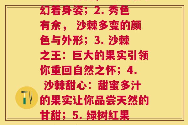 每个品种沙棘的图片(1. 沙棘壮观景象：荏苒岁月间，它如何变幻着身姿；2. 秀色有余， 沙棘多变的颜色与外形；3. 沙棘之王：巨大的果实引领你重回自然之怀；4. 沙棘甜心：甜蜜多汁的果实让你品尝天然的甘甜；5. 绿树红果：多彩多姿的沙棘林，让心灵在美丽中飞舞。)