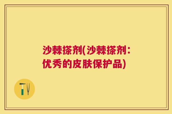 沙棘搽剂(沙棘搽剂：优秀的皮肤保护品)
