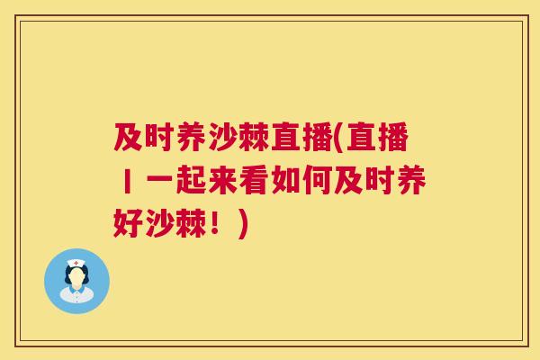 及时养沙棘直播(直播丨一起来看如何及时养好沙棘！)