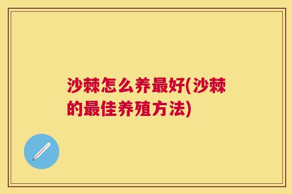 沙棘怎么养最好(沙棘的最佳养殖方法)