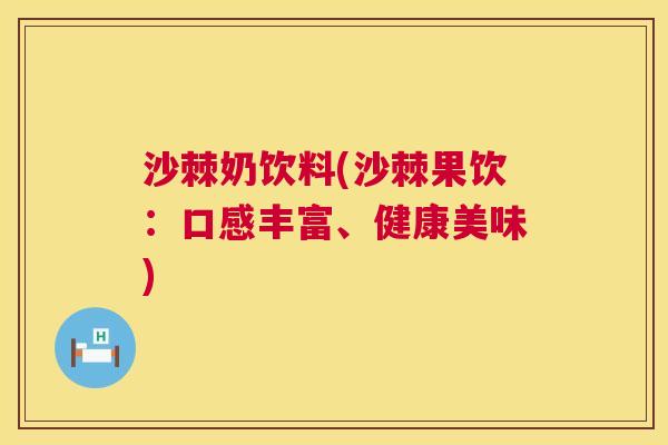 沙棘奶饮料(沙棘果饮：口感丰富、健康美味)