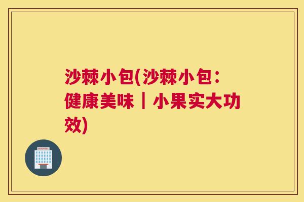 沙棘小包(沙棘小包：健康美味｜小果实大功效)