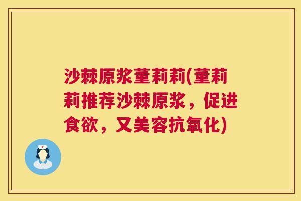 沙棘原浆董莉莉(董莉莉推荐沙棘原浆，促进食欲，又美容抗氧化)