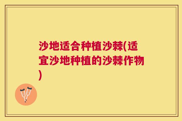 沙地适合种植沙棘(适宜沙地种植的沙棘作物)