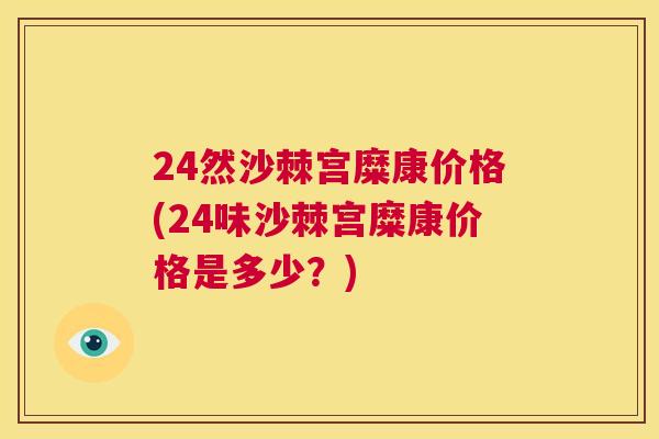 24然沙棘宫糜康价格(24味沙棘宫糜康价格是多少？)