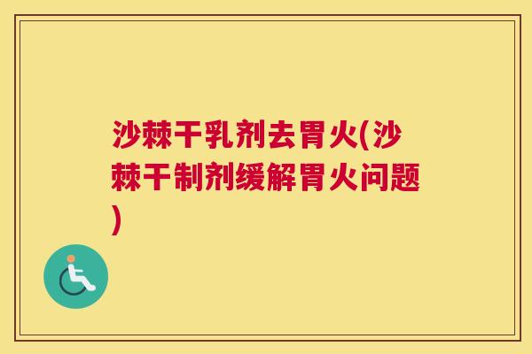 沙棘干乳剂去胃火(沙棘干制剂缓解胃火问题)