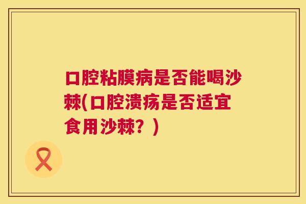 口腔粘膜是否能喝沙棘(是否适宜食用沙棘?) 口腔粘膜是否能喝沙棘(是否适宜食用沙棘?)