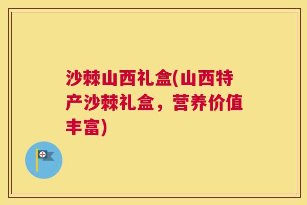 沙棘山西礼盒(山西特产沙棘礼盒，营养价值丰富)
