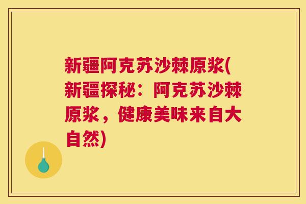 新疆阿克苏沙棘原浆(新疆探秘：阿克苏沙棘原浆，健康美味来自大自然)