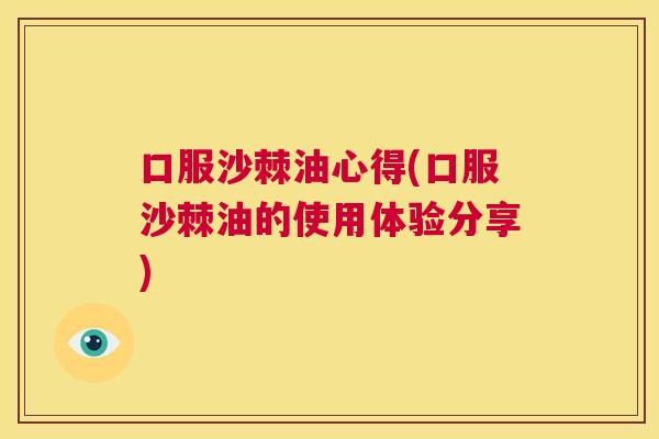 口服沙棘油心得(口服沙棘油的使用体验分享)