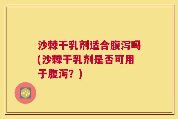 沙棘干乳剂适合腹泻吗(沙棘干乳剂是否可用于腹泻？)
