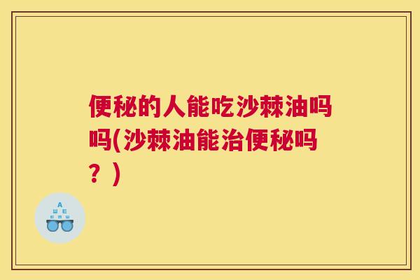 便秘的人能吃沙棘油吗吗(沙棘油能治便秘吗？)