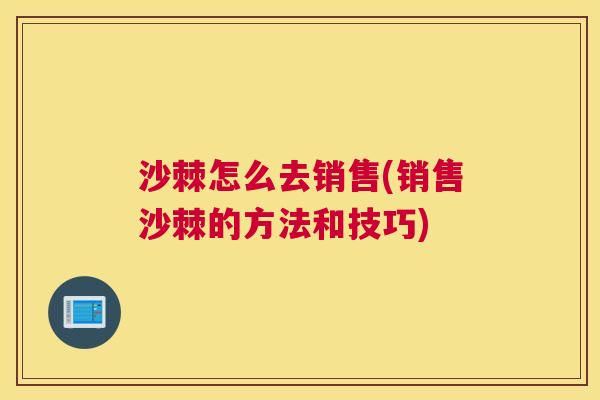 沙棘怎么去销售(销售沙棘的方法和技巧)