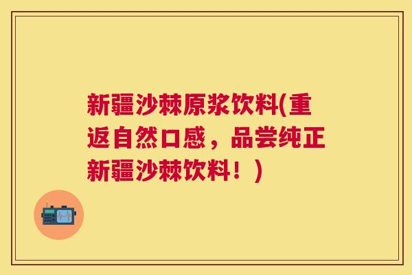 新疆沙棘原浆饮料(重返自然口感，品尝纯正新疆沙棘饮料！)