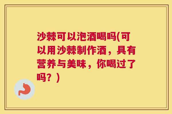 沙棘可以泡酒喝吗(可以用沙棘制作酒，具有营养与美味，你喝过了吗？)