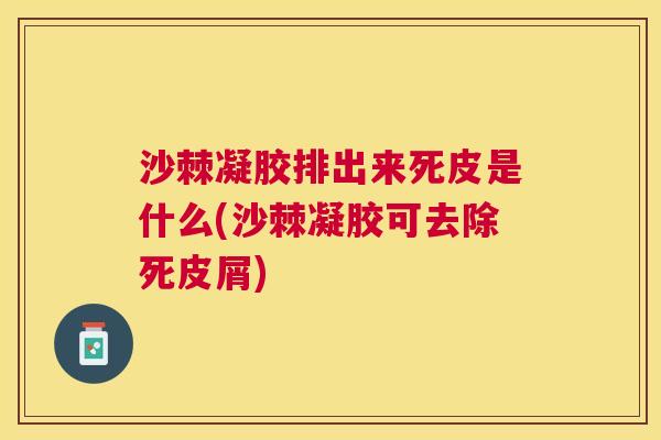 沙棘凝胶排出来死皮是什么(沙棘凝胶可去除死皮屑)