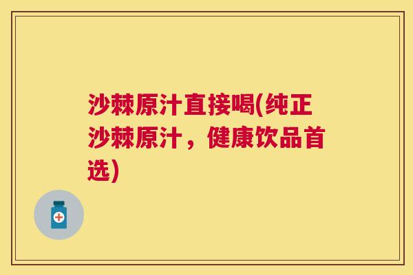 沙棘原汁直接喝(纯正沙棘原汁，健康饮品首选)
