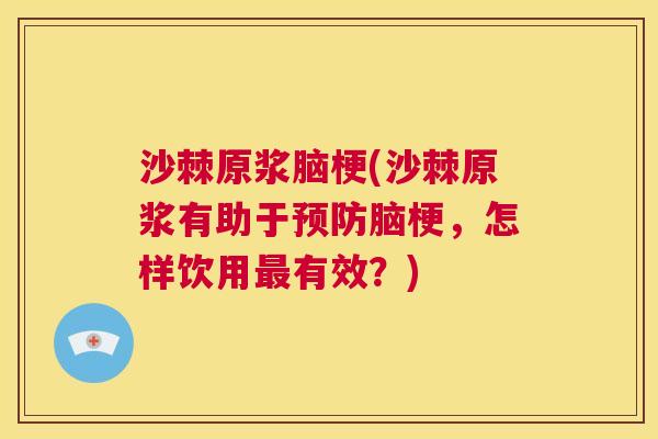 沙棘原浆脑梗(沙棘原浆有助于预防脑梗，怎样饮用最有效？)