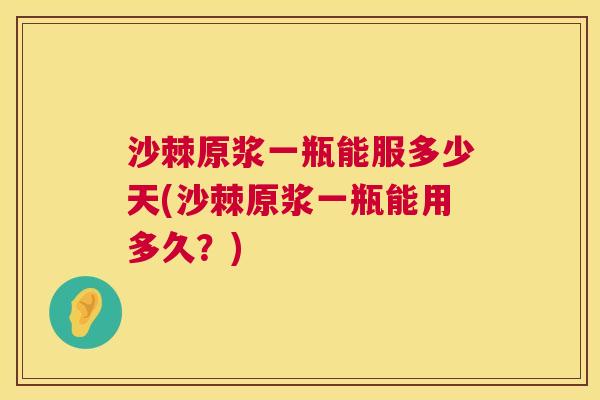 沙棘原浆一瓶能服多少天(沙棘原浆一瓶能用多久?)