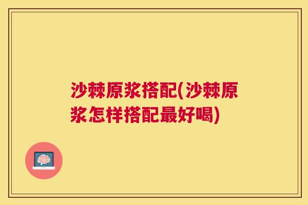 沙棘原浆搭配(沙棘原浆怎样搭配最好喝)