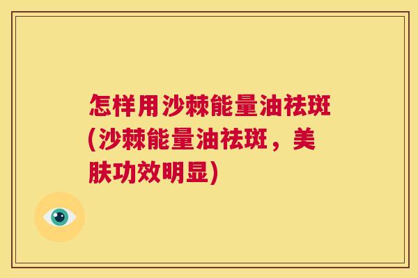 怎样用沙棘能量油祛斑(沙棘能量油祛斑，美肤功效明显)