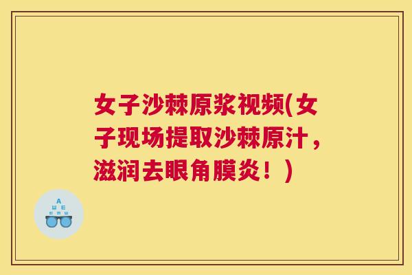 女子沙棘原浆视频(女子现场提取沙棘原汁，滋润去眼角膜炎！)
