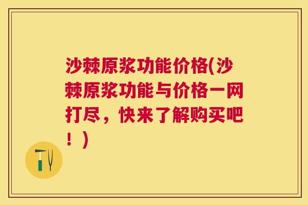 沙棘原浆功能价格(沙棘原浆功能与价格一网打尽，快来了解购买吧！)