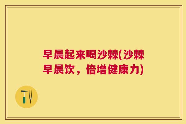 早晨起来喝沙棘(沙棘早晨饮，倍增健康力)