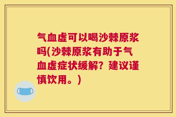 气血虚可以喝沙棘原浆吗(沙棘原浆有助于气血虚症状缓解？建议谨慎饮用。)