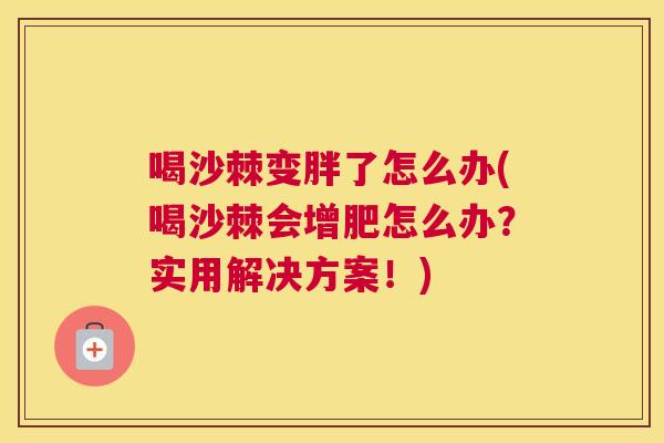 喝沙棘变胖了怎么办(喝沙棘会增肥怎么办？实用解决方案！)