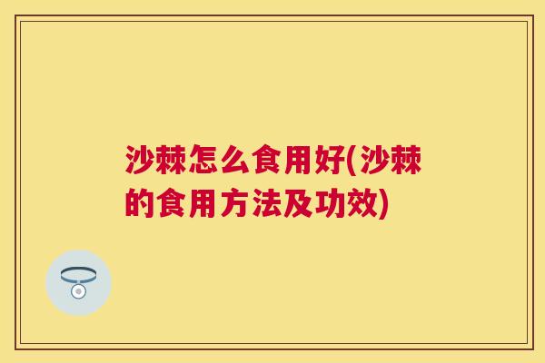 沙棘怎么食用好(沙棘的食用方法及功效)