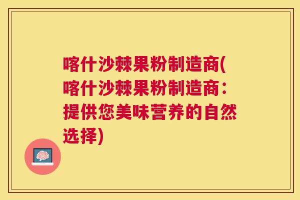 喀什沙棘果粉制造商(喀什沙棘果粉制造商：提供您美味营养的自然选择)