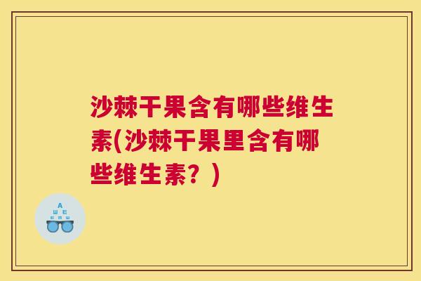 沙棘干果含有哪些维生素(沙棘干果里含有哪些维生素？)