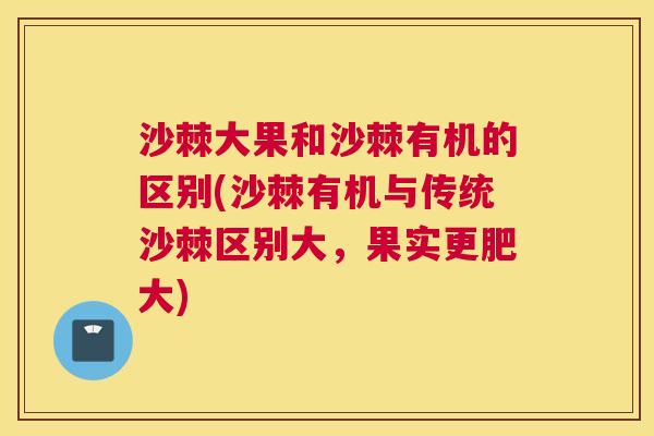 沙棘大果和沙棘有机的区别(沙棘有机与传统沙棘区别大，果实更肥大)