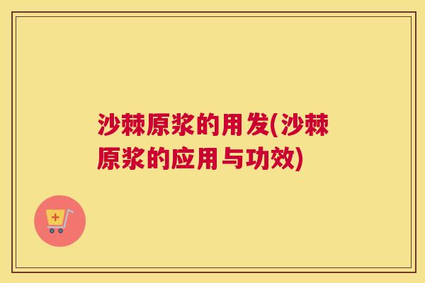 沙棘原浆的用发(沙棘原浆的应用与功效)