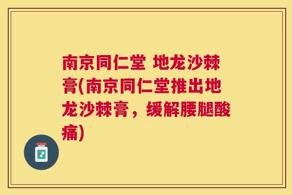 南京同仁堂 地龙沙棘膏(南京同仁堂推出地龙沙棘膏，缓解腰腿酸痛)