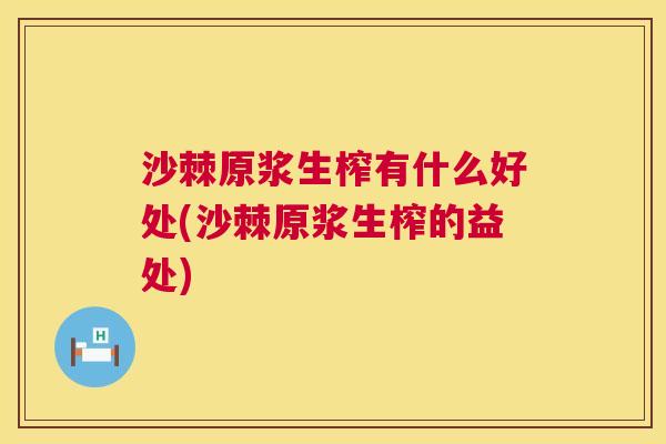 沙棘原浆生榨有什么好处(沙棘原浆生榨的益处) 沙棘原浆生榨有什么好处(沙棘原浆生榨的益处)
